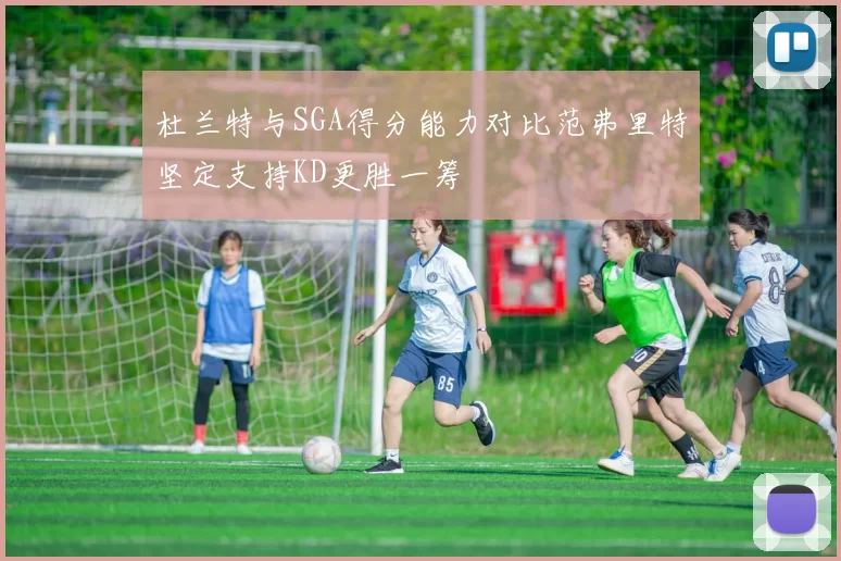 杜兰特与SGA得分能力对比范弗里特坚定支持KD更胜一筹