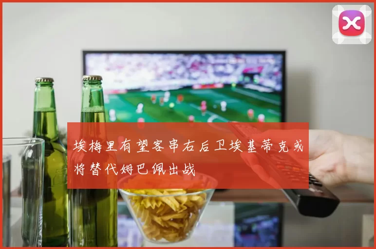 埃梅里有望客串右后卫埃基蒂克或将替代姆巴佩出战