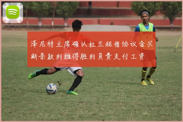 泽尼特主席确认杜兰租借协议含买断条款利雅得胜利负责支付工资