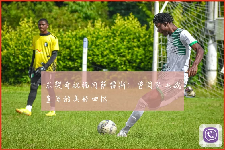 东契奇祝福冈萨雷斯：曾同队共战皇马的美好回忆
