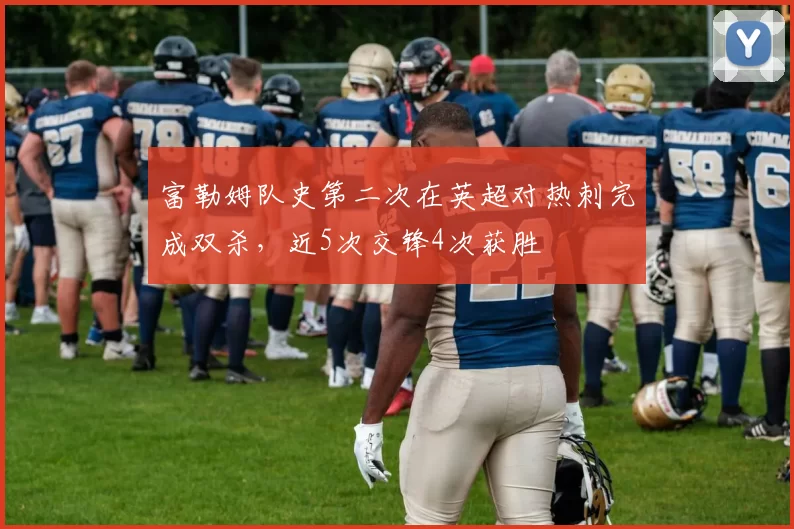 富勒姆队史第二次在英超对热刺完成双杀，近5次交锋4次获胜