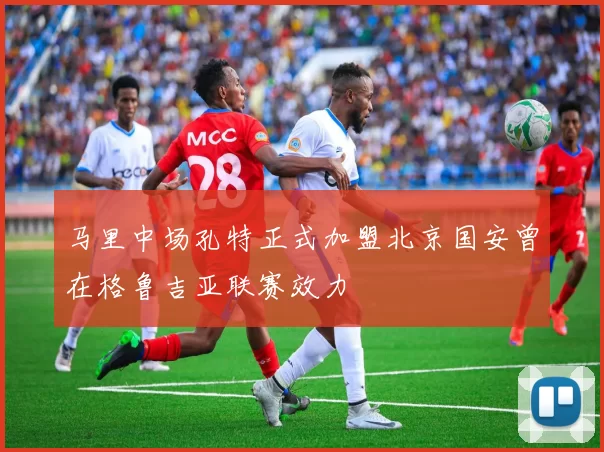 马里中场孔特正式加盟北京国安曾在格鲁吉亚联赛效力