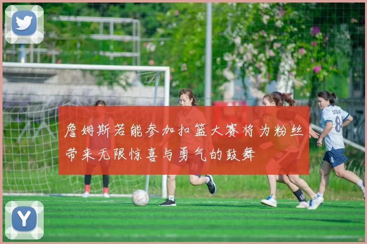 詹姆斯若能参加扣篮大赛将为粉丝带来无限惊喜与勇气的鼓舞