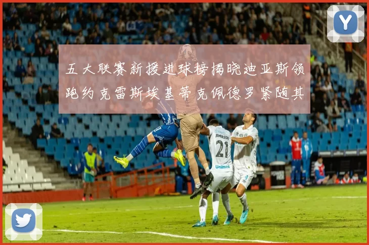 五大联赛新援进球榜揭晓迪亚斯领跑约克雷斯埃基蒂克佩德罗紧随其后