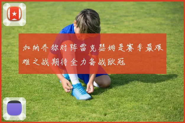 加纳乔称对阵雷克瑟姆是赛季最艰难之战期待全力备战欧冠