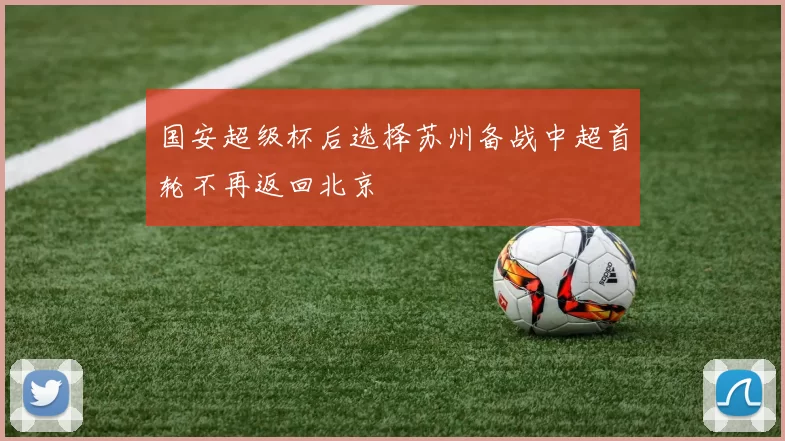 国安超级杯后选择苏州备战中超首轮不再返回北京