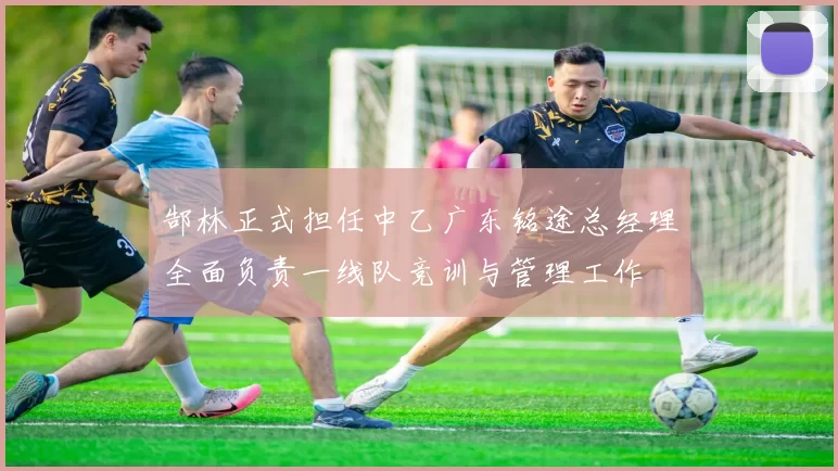郜林正式担任中乙广东铭途总经理全面负责一线队竞训与管理工作