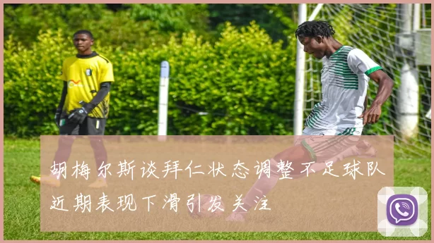 胡梅尔斯谈拜仁状态调整不足球队近期表现下滑引发关注
