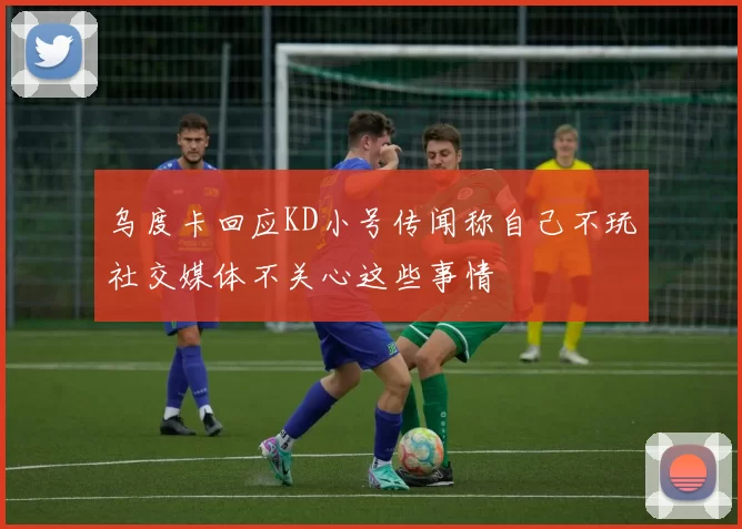 乌度卡回应KD小号传闻称自己不玩社交媒体不关心这些事情