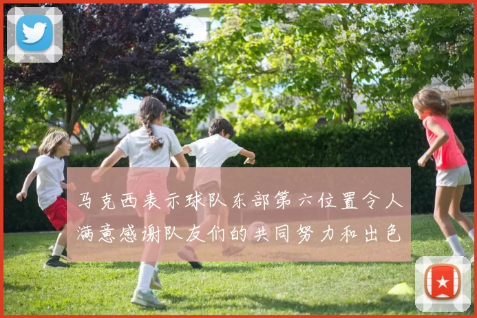 马克西表示球队东部第六位置令人满意感谢队友们的共同努力和出色表现