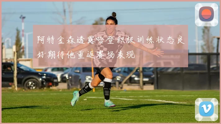 阿特金森透露哈登积极训练状态良好期待他重返赛场表现
