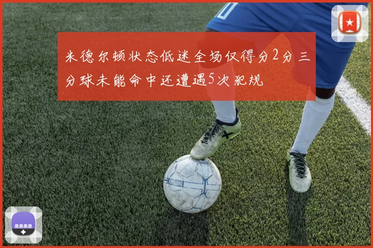 米德尔顿状态低迷全场仅得分2分三分球未能命中还遭遇5次犯规