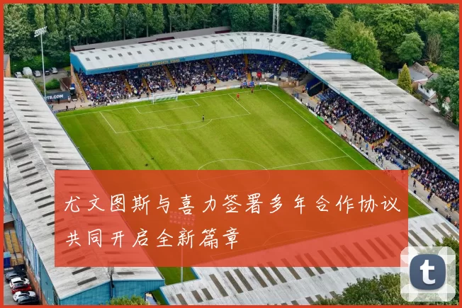 尤文图斯与喜力签署多年合作协议共同开启全新篇章