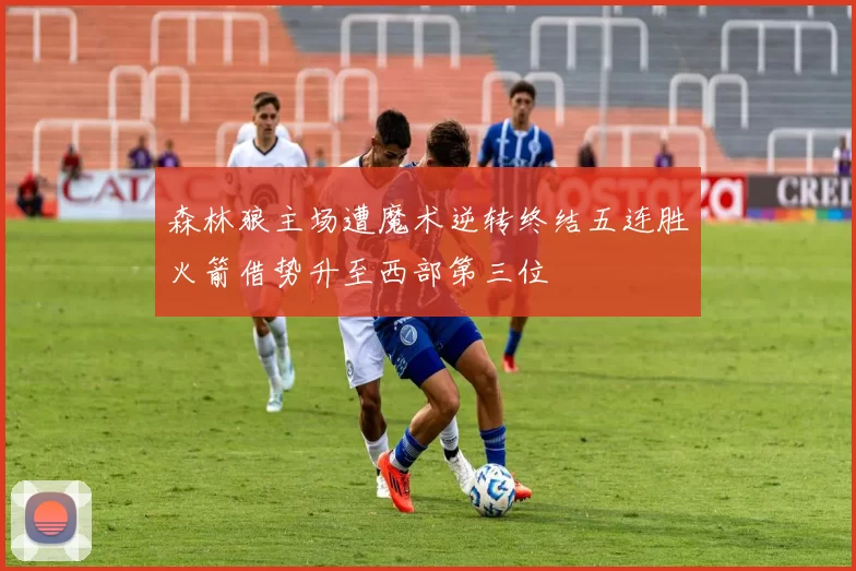 森林狼主场遭魔术逆转终结五连胜火箭借势升至西部第三位
