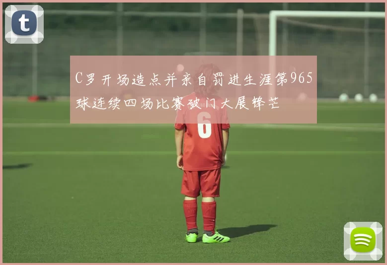 C罗开场造点并亲自罚进生涯第965球连续四场比赛破门大展锋芒