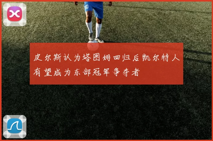 皮尔斯认为塔图姆回归后凯尔特人有望成为东部冠军争夺者