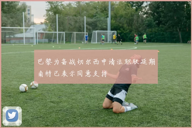 巴黎为备战切尔西申请法职联延期南特已表示同意支持