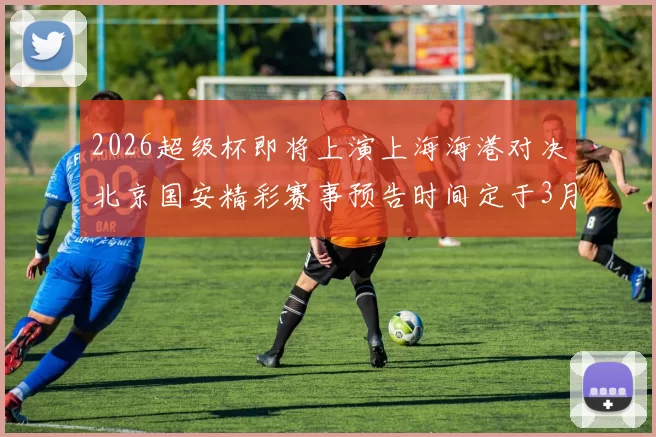 2026超级杯即将上演上海海港对决北京国安精彩赛事预告时间定于3月1日下午15点30分