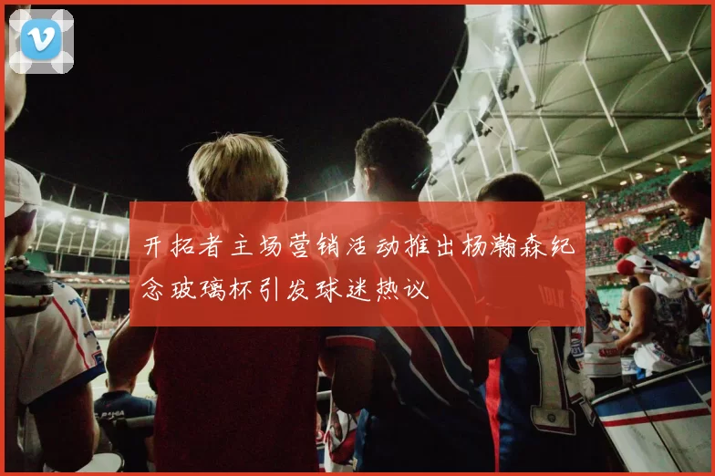 开拓者主场营销活动推出杨瀚森纪念玻璃杯引发球迷热议