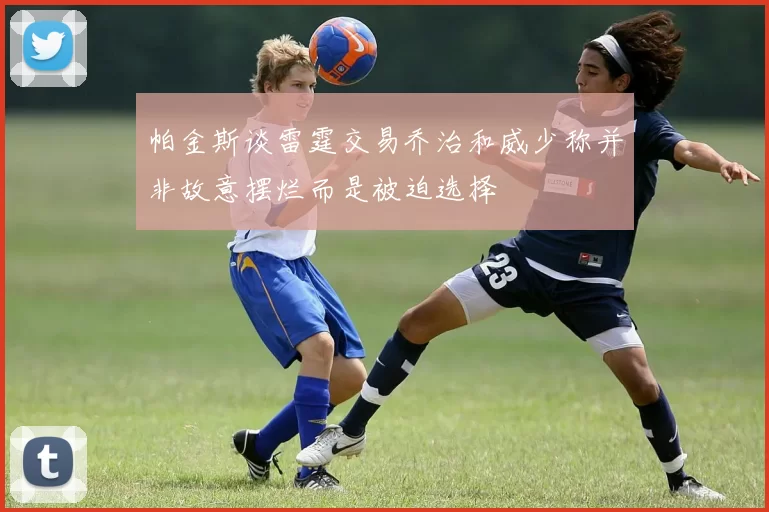 帕金斯谈雷霆交易乔治和威少称并非故意摆烂而是被迫选择