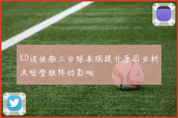 KD谈快船三分球表现提升原因分析及哈登缺阵的影响