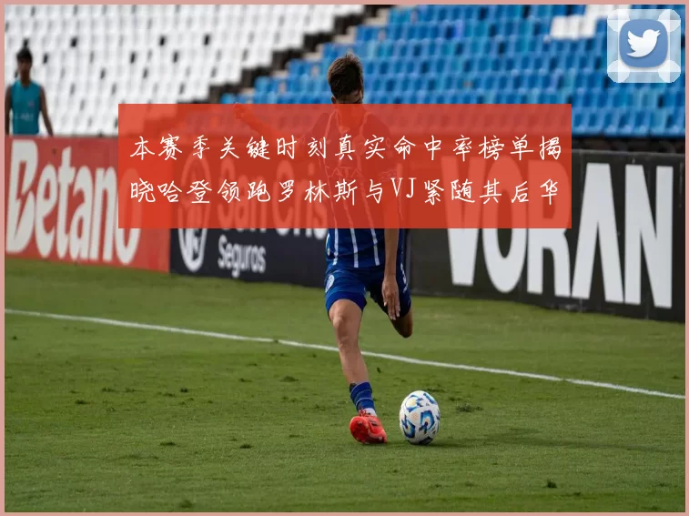 本赛季关键时刻真实命中率榜单揭晓哈登领跑罗林斯与VJ紧随其后华子位列第四